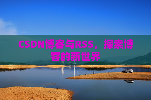 CSDN博客与RSS，探索博客的新世界