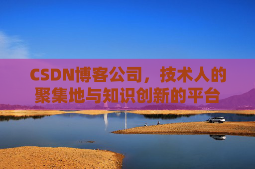 CSDN博客公司，技术人的聚集地与知识创新的平台