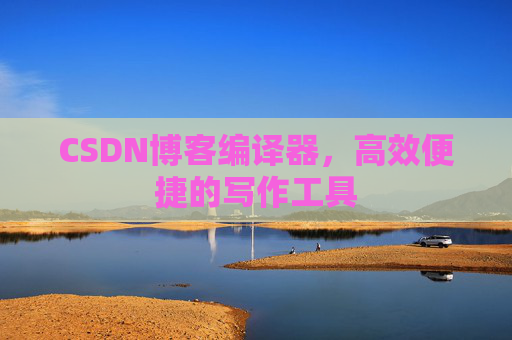 CSDN博客编译器，高效便捷的写作工具